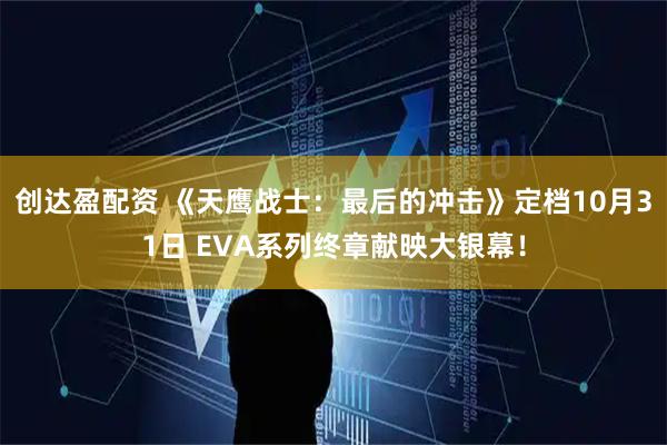 创达盈配资 《天鹰战士：最后的冲击》定档10月31日 EVA系列终章献映大银幕！