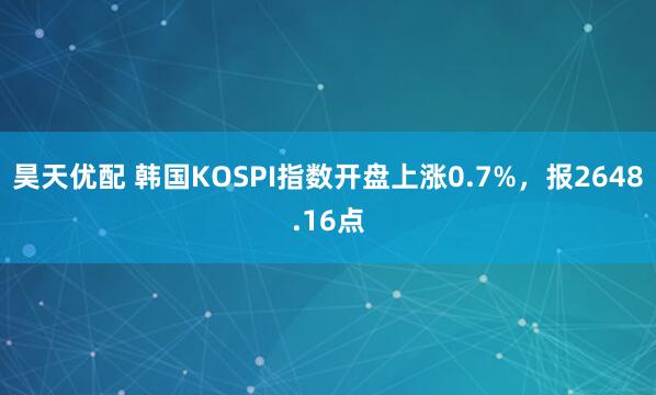 昊天优配 韩国KOSPI指数开盘上涨0.7%，报2648.16点