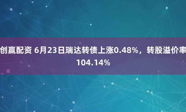 创赢配资 6月23日瑞达转债上涨0.48%，转股溢价率104.14%