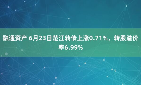 融通资产 6月23日楚江转债上涨0.71%，转股溢价率6.99%