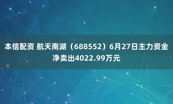 本信配资 航天南湖（688552）6月27日主力资金净卖出4022.99万元