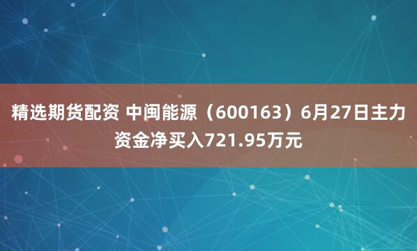 精选期货配资 中闽能源（600163）6月27日主力资金净买入721.95万元