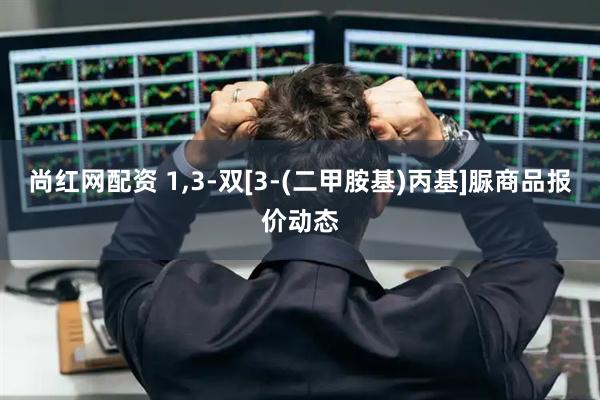 尚红网配资 1,3-双[3-(二甲胺基)丙基]脲商品报价动态