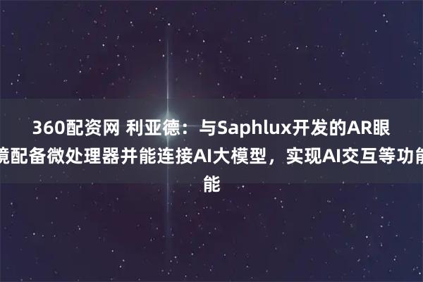 360配资网 利亚德：与Saphlux开发的AR眼镜配备微处理器并能连接AI大模型，实现AI交互等功能