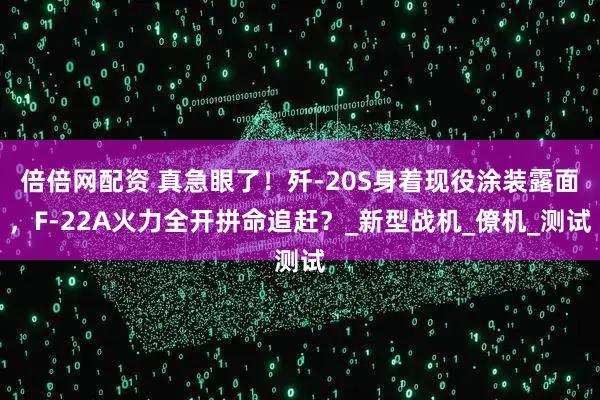 倍倍网配资 真急眼了！歼-20S身着现役涂装露面，F-22A火力全开拼命追赶？_新型战机_僚机_测试