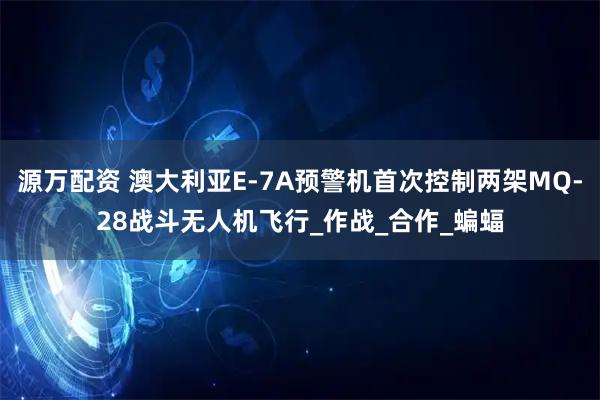 源万配资 澳大利亚E-7A预警机首次控制两架MQ-28战斗无人机飞行_作战_合作_蝙蝠
