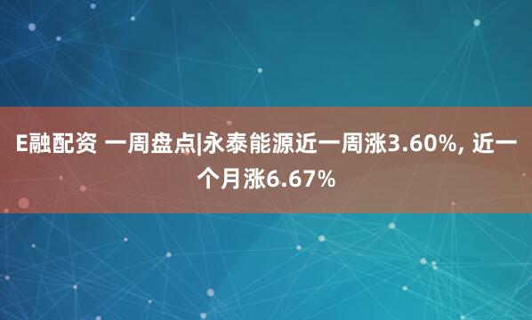 E融配资 一周盘点|永泰能源近一周涨3.60%, 近一个月涨6.67%