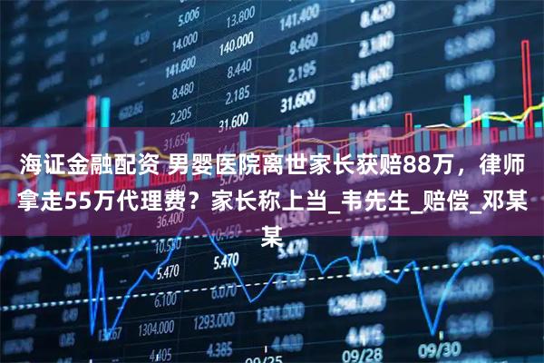 海证金融配资 男婴医院离世家长获赔88万，律师拿走55万代理费？家长称上当_韦先生_赔偿_邓某