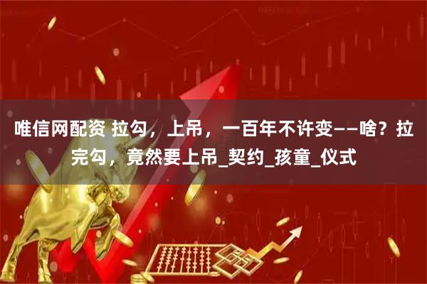 唯信网配资 拉勾，上吊，一百年不许变——啥？拉完勾，竟然要上吊_契约_孩童_仪式