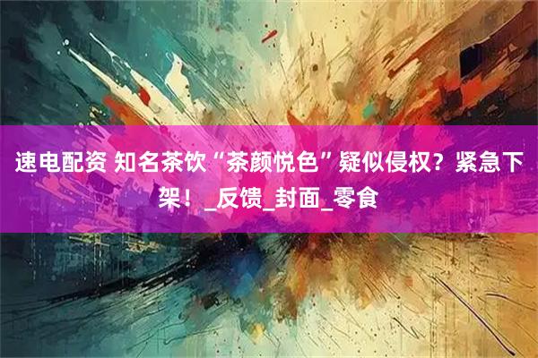 速电配资 知名茶饮“茶颜悦色”疑似侵权？紧急下架！_反馈_封面_零食
