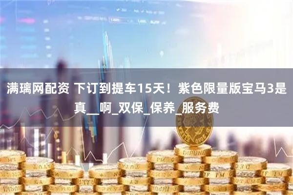 满璃网配资 下订到提车15天！紫色限量版宝马3是真__啊_双保_保养_服务费