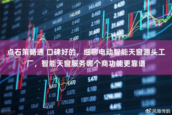 点石策略通 口碑好的，细聊电动智能天窗源头工厂，智能天窗服务哪个商功能更靠谱