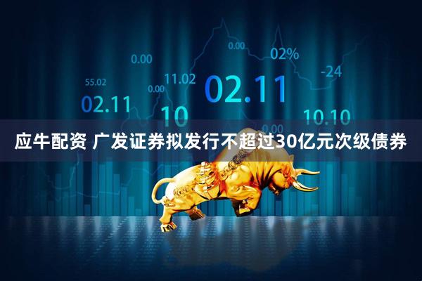 应牛配资 广发证券拟发行不超过30亿元次级债券