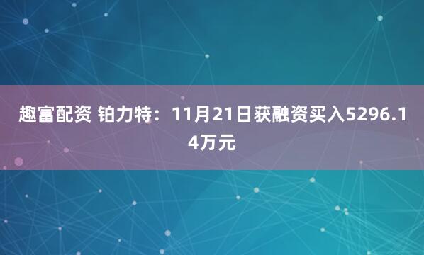 趣富配资 铂力特：11月21日获融资买入5296.14万元