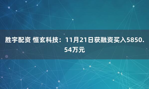 胜宇配资 恒玄科技：11月21日获融资买入5850.54万元